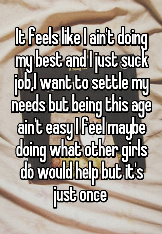 It feels like I ain't doing my best and I just suck job,I want to settle my needs but being this age ain't easy I feel maybe doing what other girls do would help but it's just once 