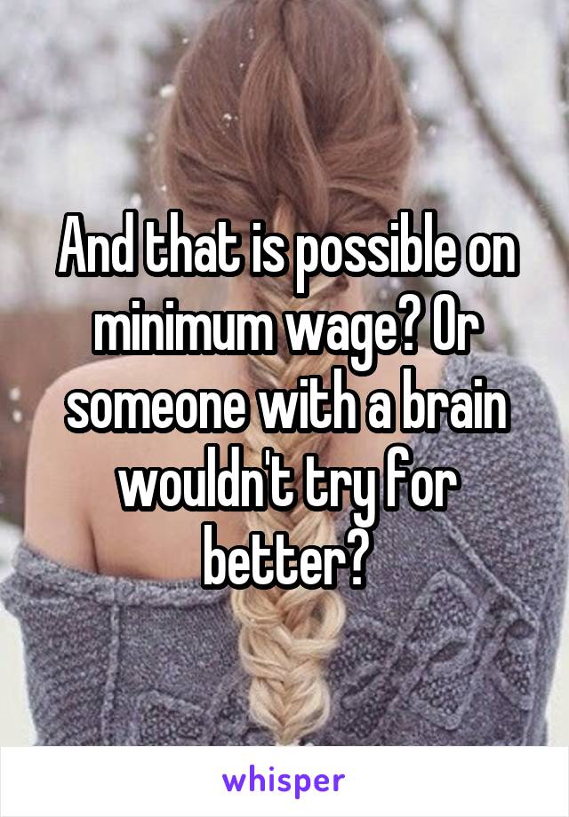 And that is possible on minimum wage? Or someone with a brain wouldn't try for better?