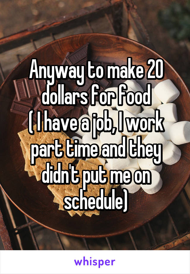 Anyway to make 20 dollars for food
( I have a job, I work part time and they didn't put me on schedule)