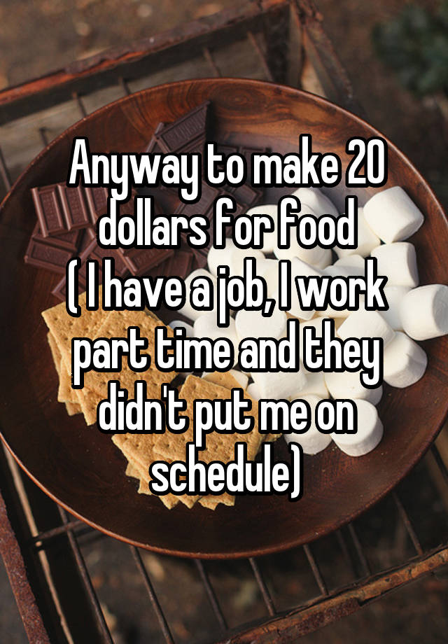 Anyway to make 20 dollars for food
( I have a job, I work part time and they didn't put me on schedule)