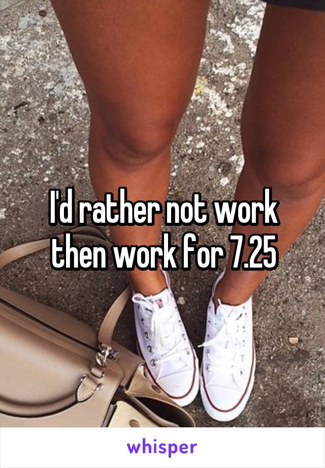 I'd rather not work then work for 7.25