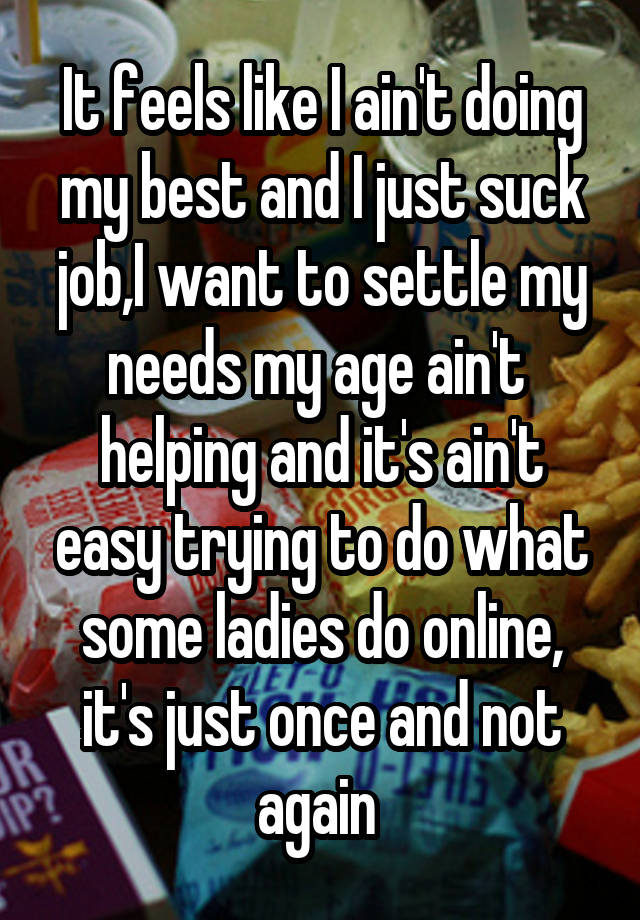 It feels like I ain't doing my best and I just suck job,I want to settle my needs my age ain't  helping and it's ain't easy trying to do what some ladies do online, it's just once and not again 