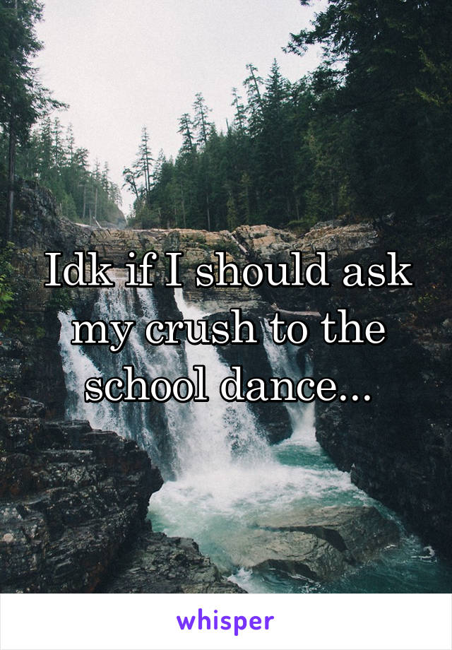 Idk if I should ask my crush to the school dance...