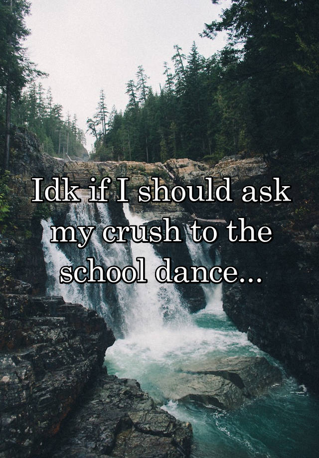 Idk if I should ask my crush to the school dance...