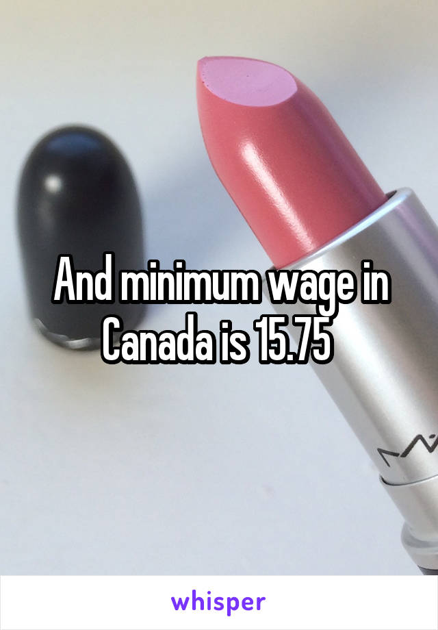 And minimum wage in Canada is 15.75 