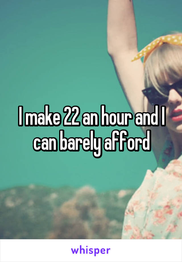 I make 22 an hour and I can barely afford