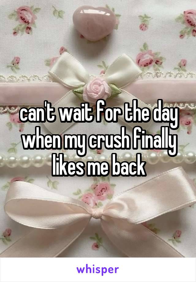 can't wait for the day when my crush finally likes me back