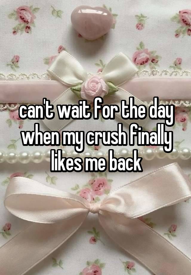 can't wait for the day when my crush finally likes me back