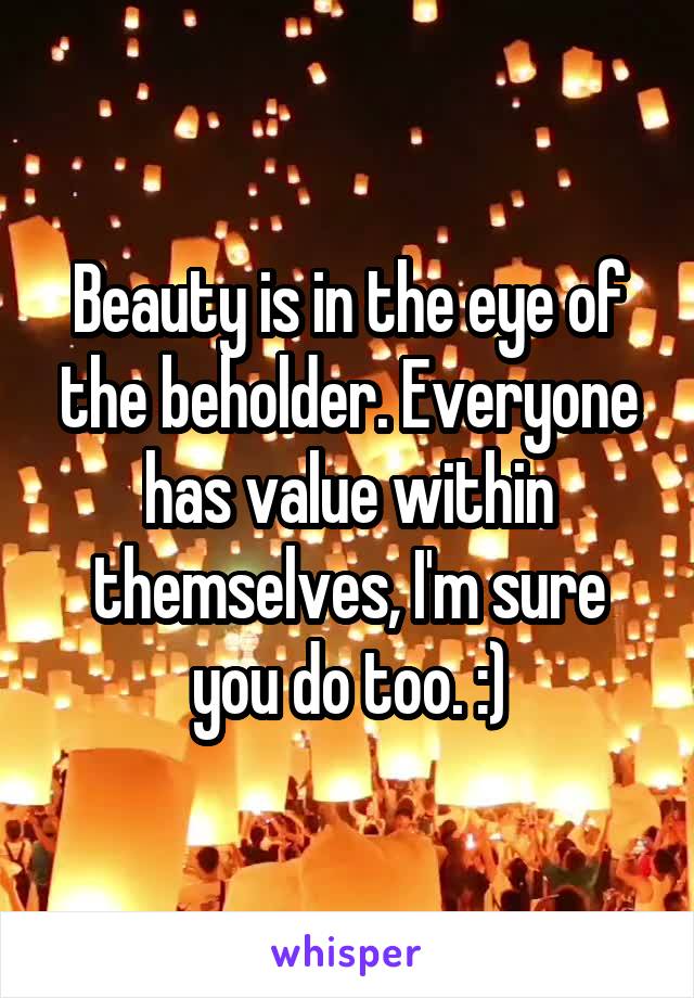 Beauty is in the eye of the beholder. Everyone has value within themselves, I'm sure you do too. :)