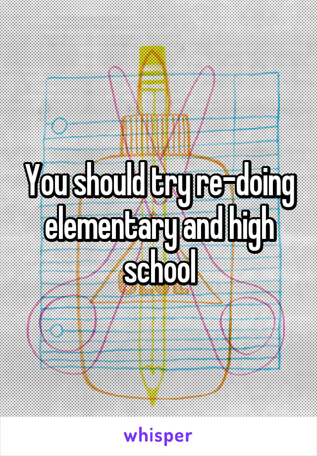 You should try re-doing elementary and high school