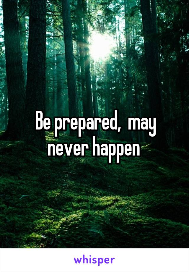 Be prepared,  may never happen 