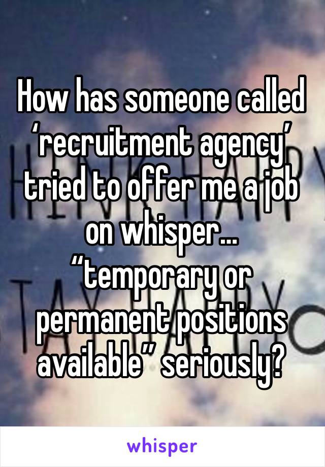 How has someone called ‘recruitment agency’ tried to offer me a job on whisper… “temporary or permanent positions available” seriously?