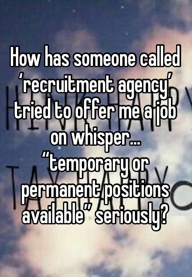 How has someone called ‘recruitment agency’ tried to offer me a job on whisper… “temporary or permanent positions available” seriously?