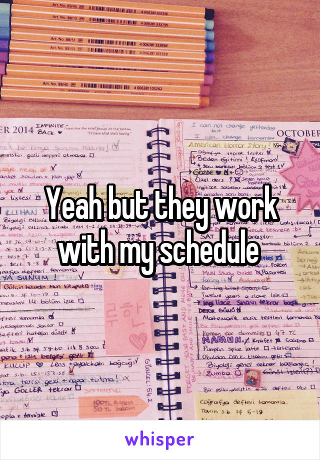 Yeah but they work with my schedule 