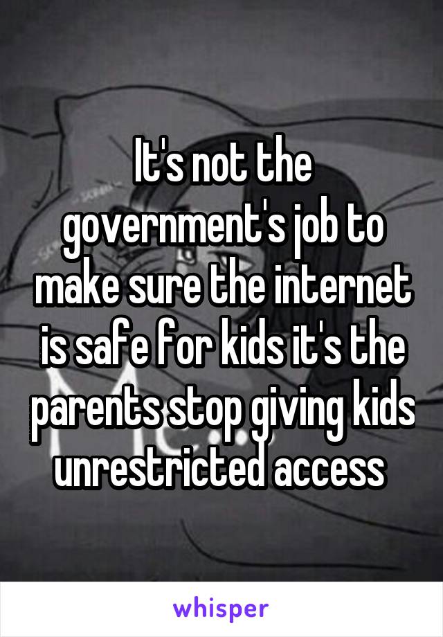 It's not the government's job to make sure the internet is safe for kids it's the parents stop giving kids unrestricted access 