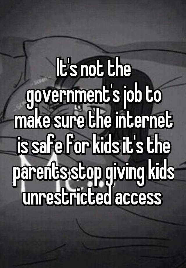 It's not the government's job to make sure the internet is safe for kids it's the parents stop giving kids unrestricted access 