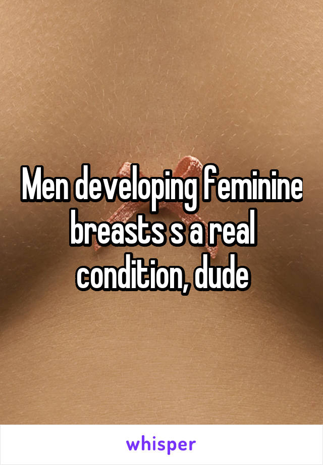 Men developing feminine breasts s a real condition, dude