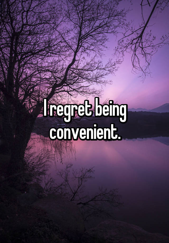 I regret being convenient.