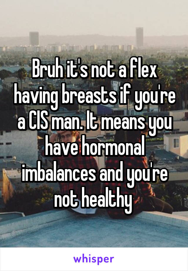 Bruh it's not a flex having breasts if you're a CIS man. It means you have hormonal imbalances and you're not healthy 