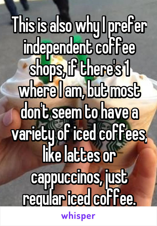 This is also why I prefer independent coffee shops, if there's 1 where I am, but most don't seem to have a variety of iced coffees, like lattes or cappuccinos, just regular iced coffee.