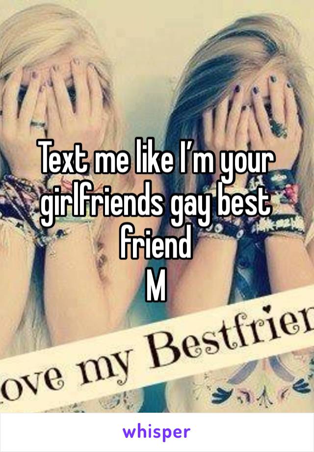 Text me like I’m your girlfriends gay best friend
M