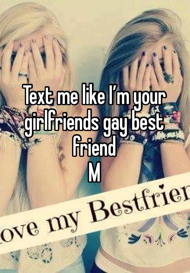 Text me like I’m your girlfriends gay best friend
M