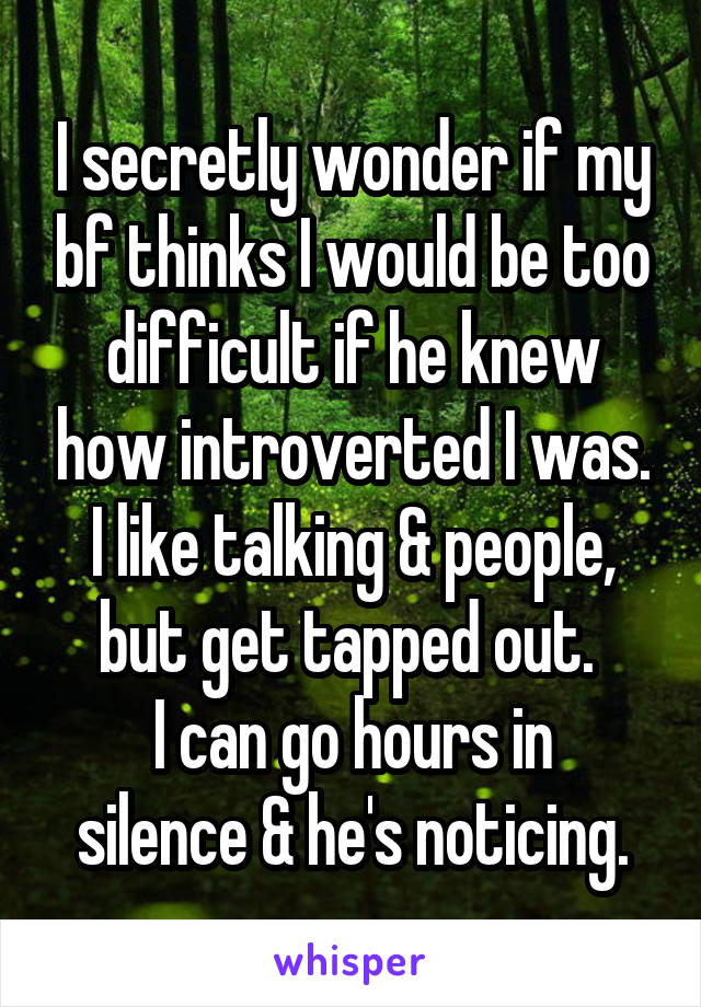 I secretly wonder if my bf thinks I would be too difficult if he knew how introverted I was. I like talking & people, but get tapped out. 
I can go hours in silence & he's noticing.