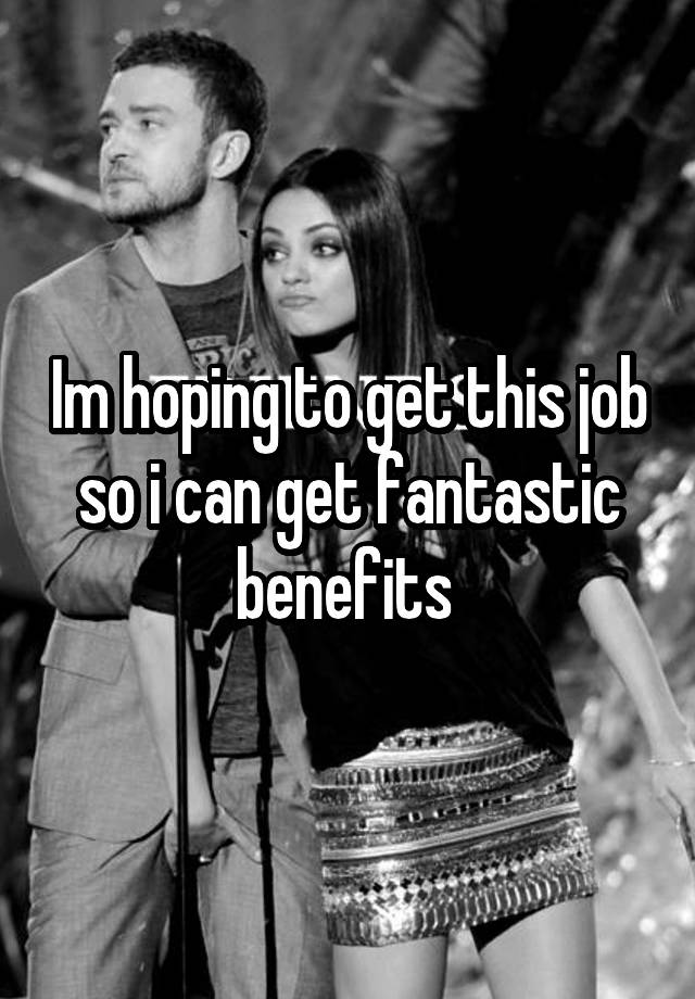 Im hoping to get this job so i can get fantastic benefits 