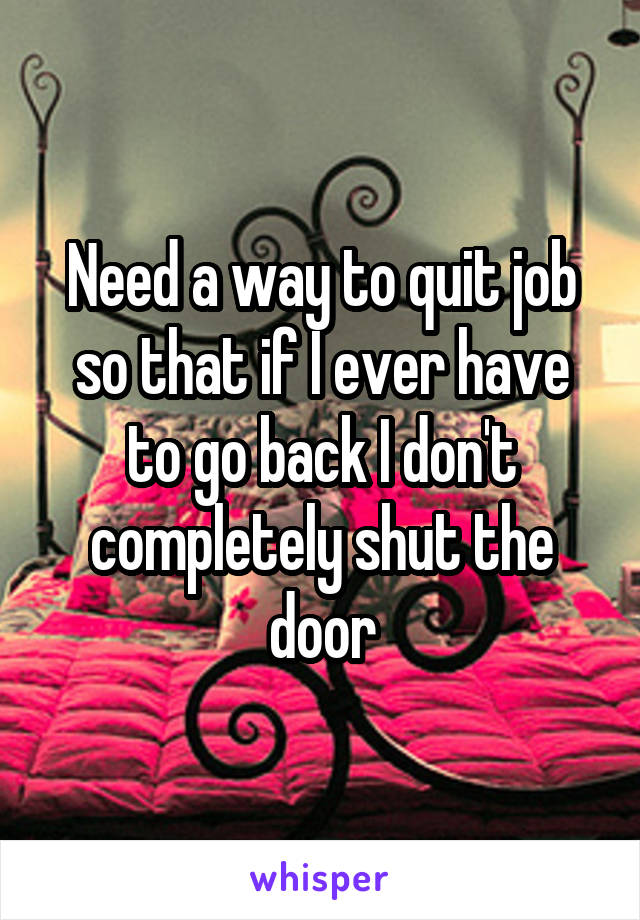 Need a way to quit job so that if I ever have to go back I don't completely shut the door