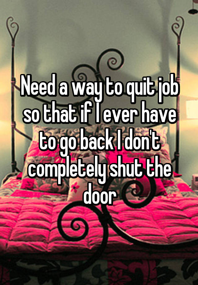 Need a way to quit job so that if I ever have to go back I don't completely shut the door