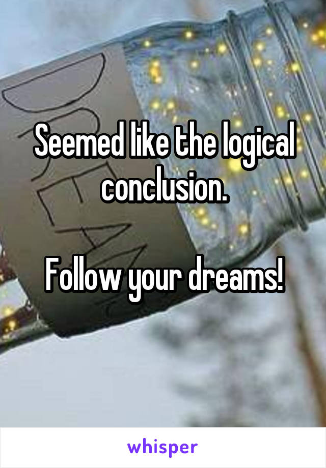 Seemed like the logical conclusion.

Follow your dreams!
