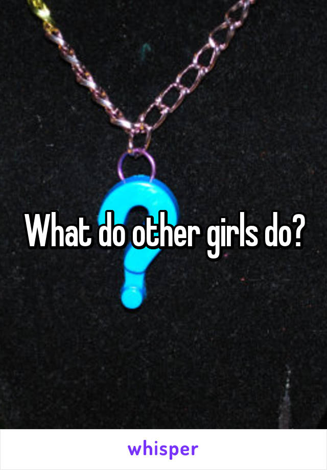 What do other girls do?