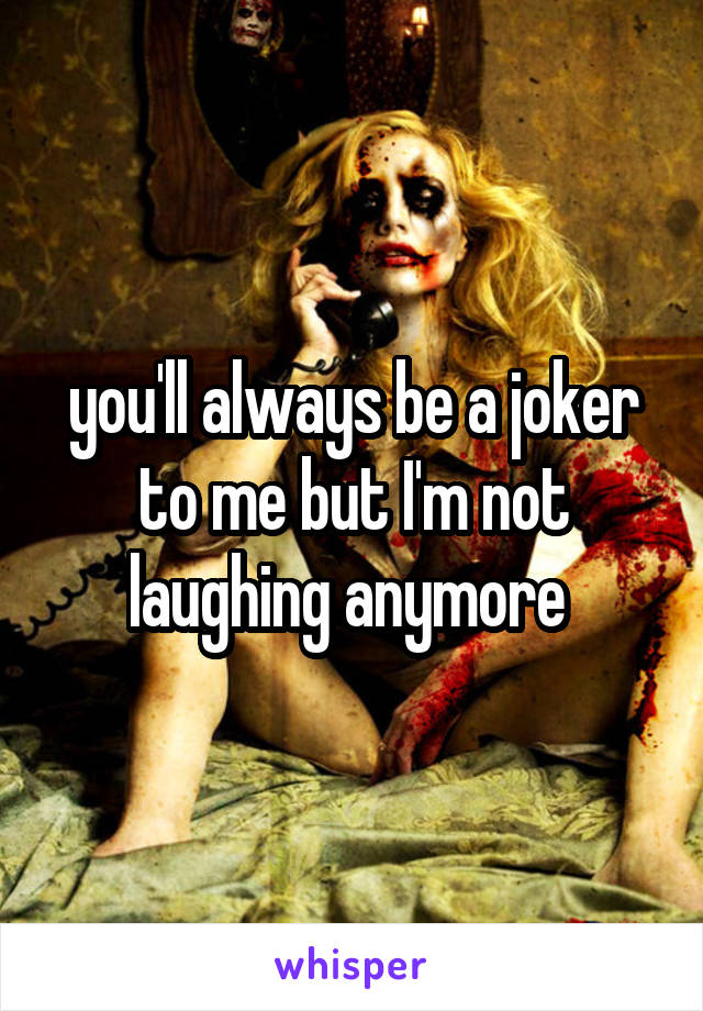 you'll always be a joker to me but I'm not laughing anymore 