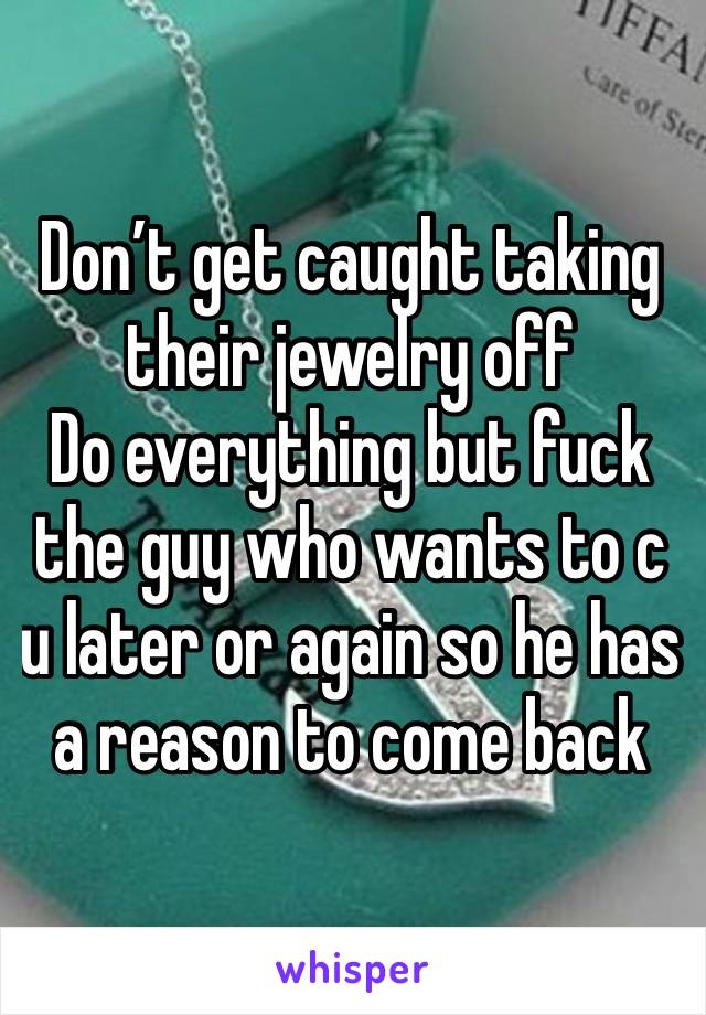 Don’t get caught taking their jewelry off
Do everything but fuck the guy who wants to c u later or again so he has a reason to come back