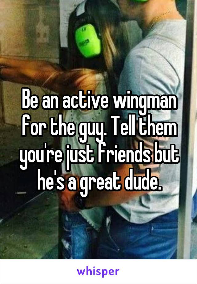 Be an active wingman for the guy. Tell them you're just friends but he's a great dude.