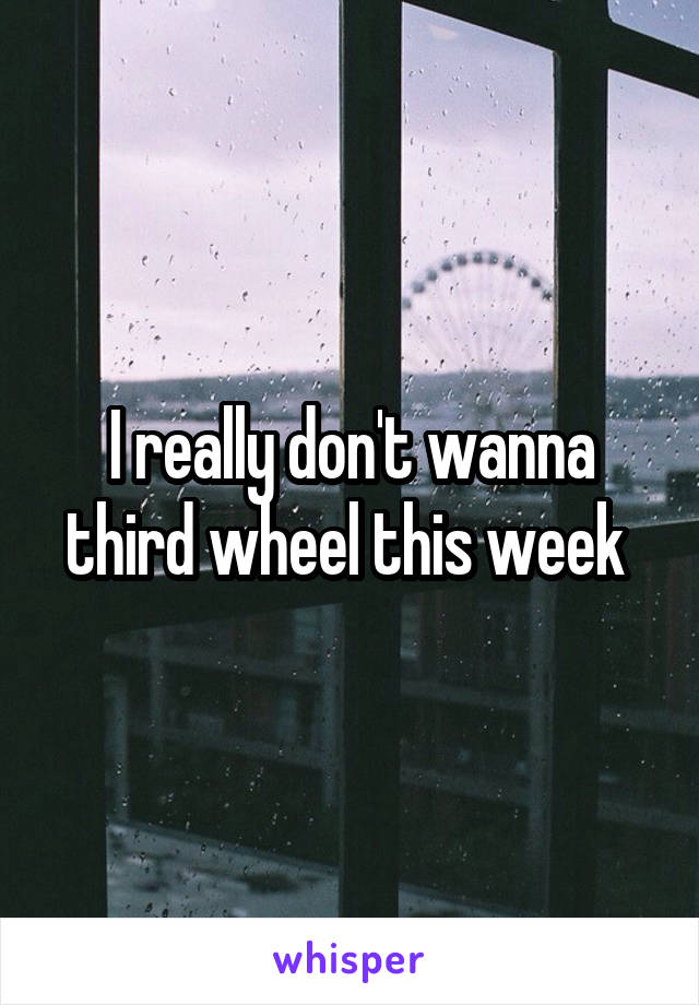 I really don't wanna third wheel this week 