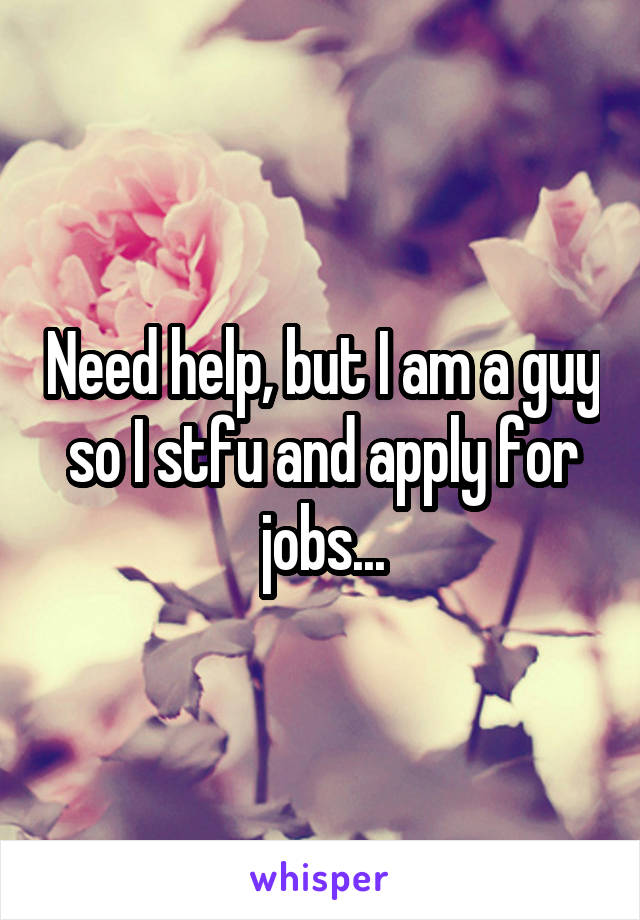 Need help, but I am a guy so I stfu and apply for jobs...