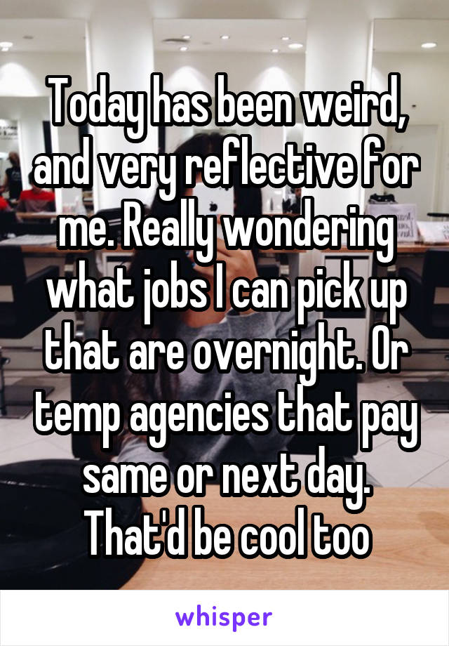 Today has been weird, and very reflective for me. Really wondering what jobs I can pick up that are overnight. Or temp agencies that pay same or next day. That'd be cool too