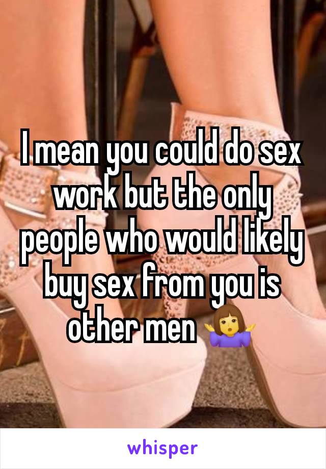 I mean you could do sex work but the only people who would likely buy sex from you is other men 🤷‍♀️