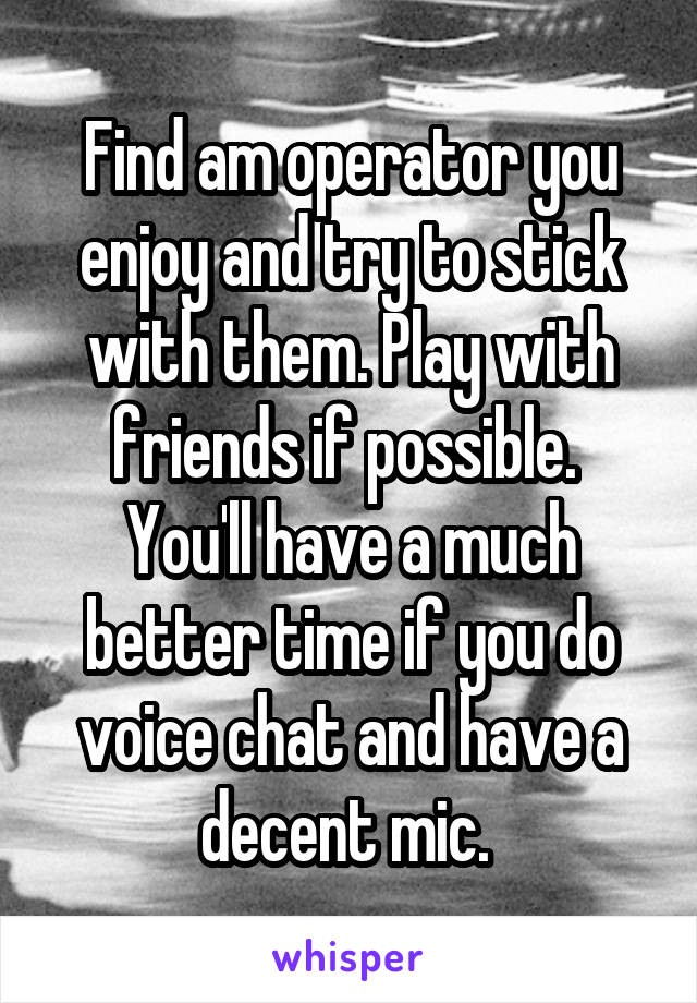 Find am operator you enjoy and try to stick with them. Play with friends if possible.  You'll have a much better time if you do voice chat and have a decent mic. 