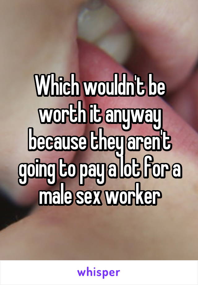 Which wouldn't be worth it anyway because they aren't going to pay a lot for a male sex worker