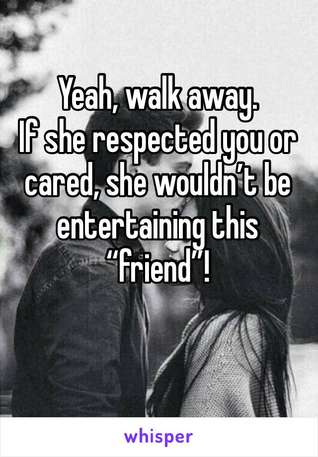 Yeah, walk away.
If she respected you or cared, she wouldn’t be entertaining this “friend”!

