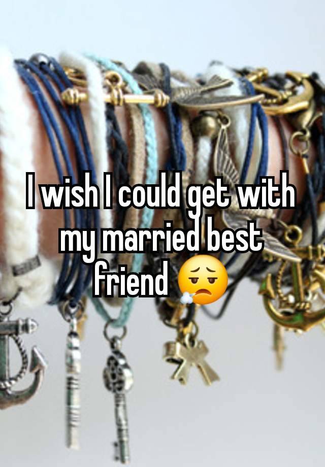 I wish I could get with my married best friend 😮‍💨