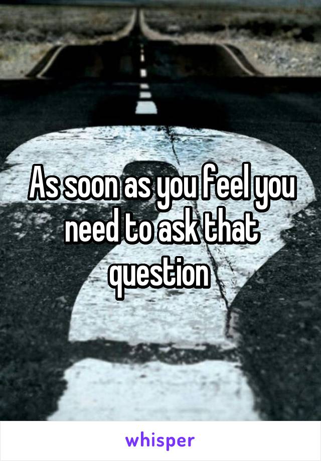 As soon as you feel you need to ask that question 