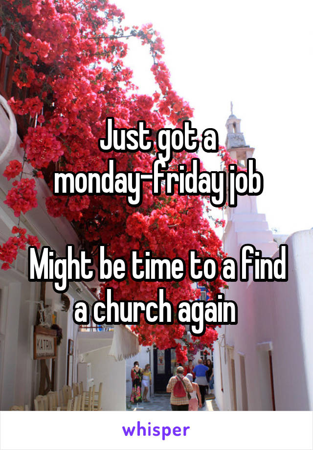 Just got a monday-friday job

Might be time to a find a church again 