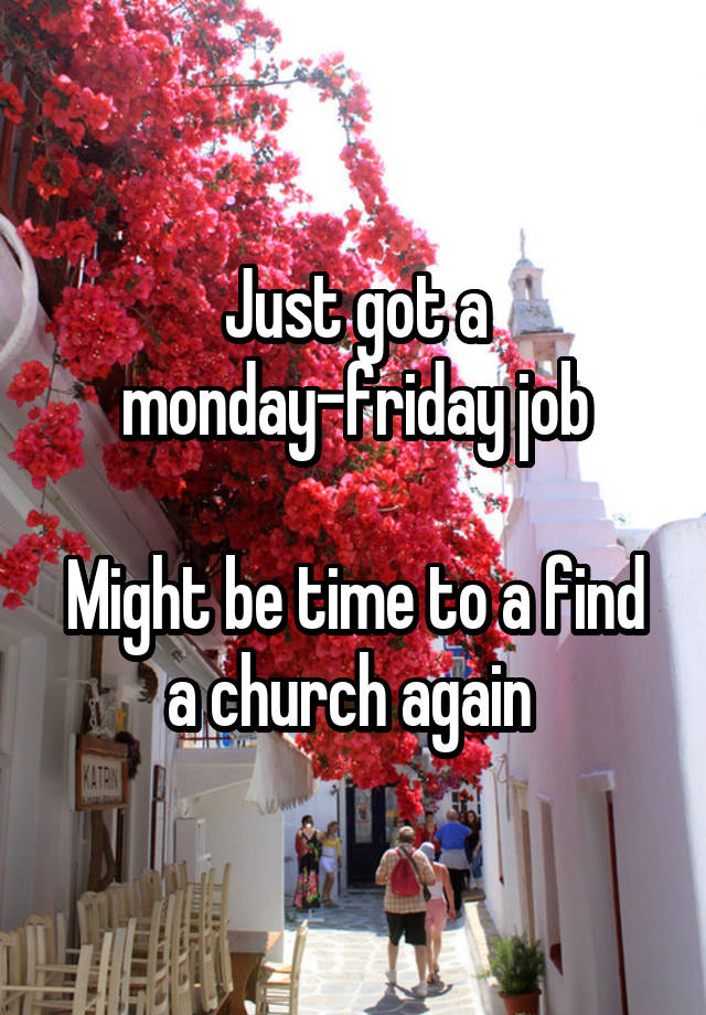 Just got a monday-friday job

Might be time to a find a church again 