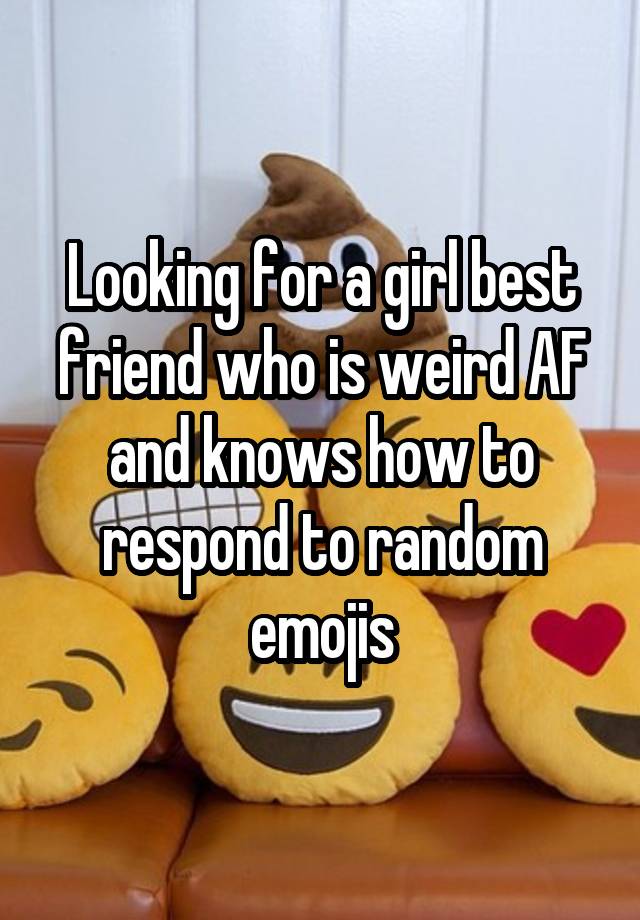 Looking for a girl best friend who is weird AF and knows how to respond to random emojis