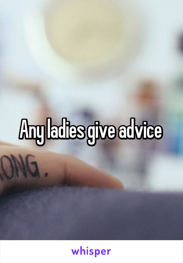 Any ladies give advice 