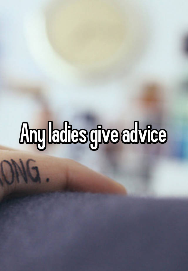 Any ladies give advice 