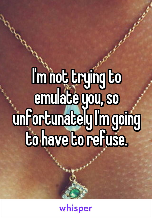 I'm not trying to emulate you, so unfortunately I'm going to have to refuse.